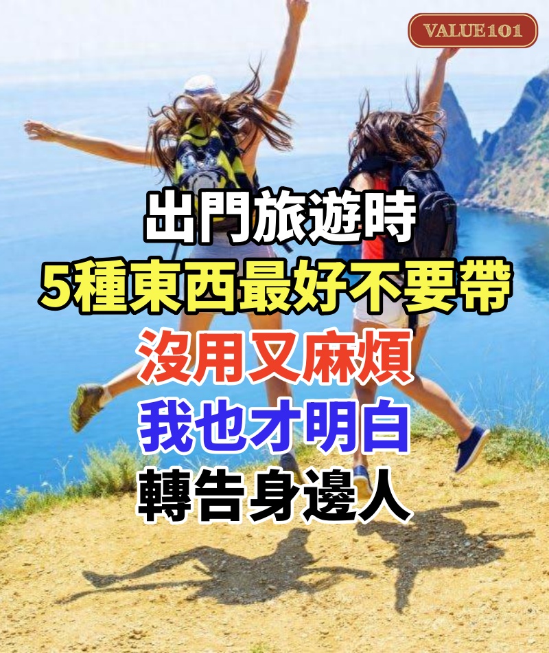 出門旅遊時,5種東西最好不要帶,沒用又麻煩,我也才明白,轉告身邊人