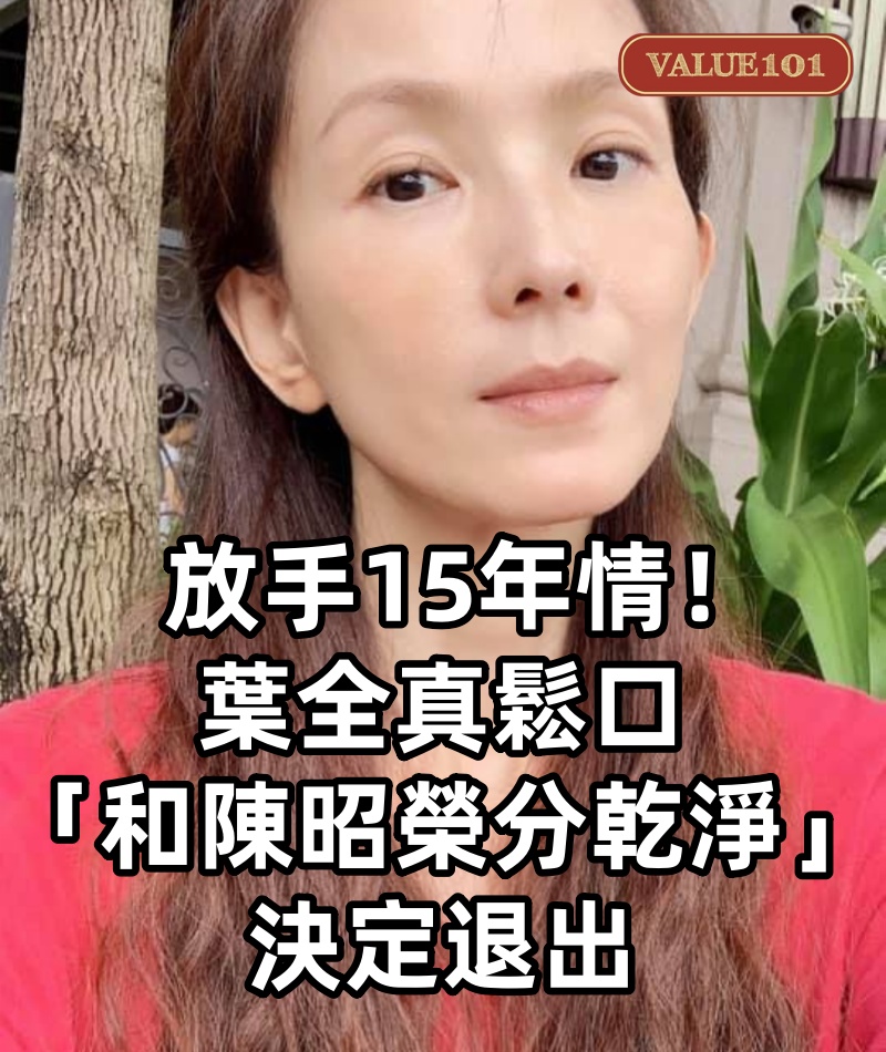 放手15年情！葉全真鬆口「和陳昭榮分乾淨」：決定退出　坦言「人生很難說」只希望對方好